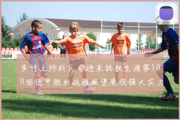 多特主帅科瓦奇迎来执教生涯第100场德甲胜利战胜狼堡展现强大实力