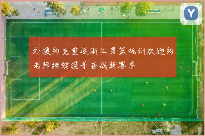 外援约克重返浙江男篮杭州欢迎约老师继续携手奋战新赛季