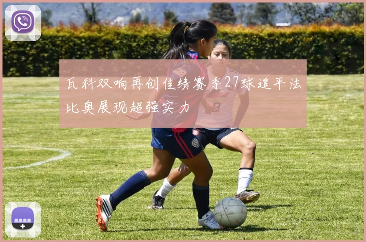 瓦科双响再创佳绩赛季27球追平法比奥展现超强实力