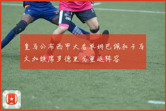 皇马公布西甲大名单姆巴佩和卡马文加缺席罗德里戈重返阵容