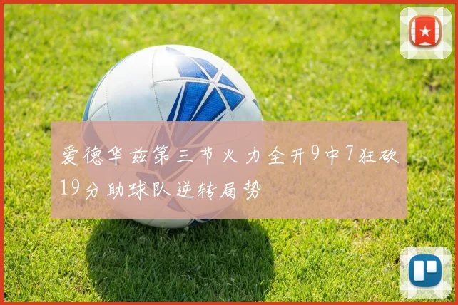 爱德华兹第三节火力全开9中7狂砍19分助球队逆转局势