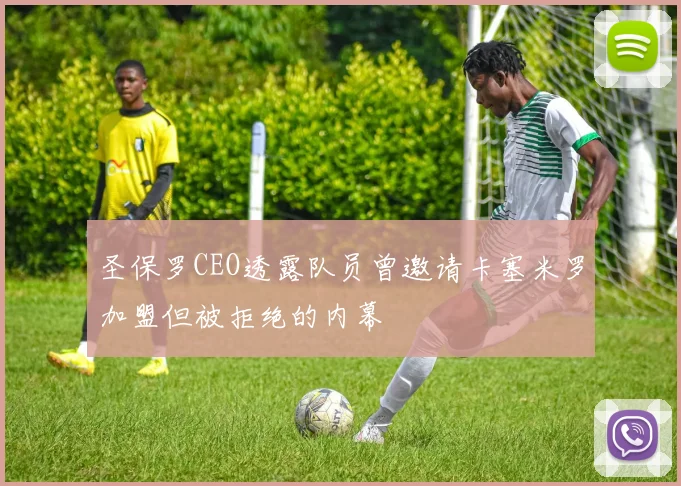 圣保罗CEO透露队员曾邀请卡塞米罗加盟但被拒绝的内幕