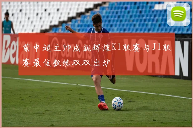 前中超主帅成就辉煌K1联赛与J1联赛最佳教练双双出炉