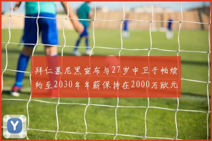 拜仁慕尼黑宣布与27岁中卫于帕续约至2030年年薪保持在2000万欧元不变