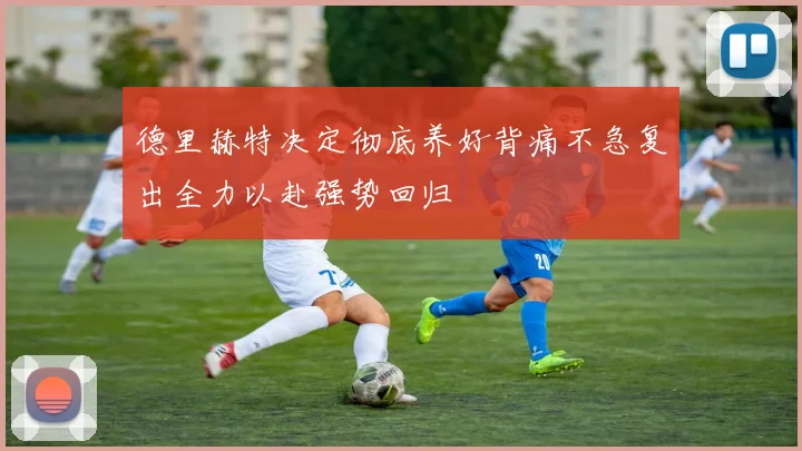 德里赫特决定彻底养好背痛不急复出全力以赴强势回归
