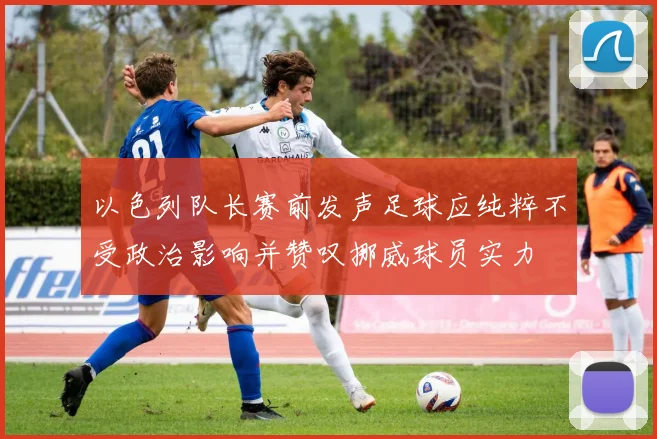 以色列队长赛前发声足球应纯粹不受政治影响并赞叹挪威球员实力