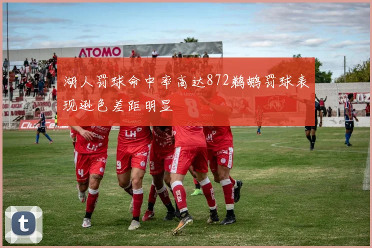 湖人罚球命中率高达872鹈鹕罚球表现逊色差距明显