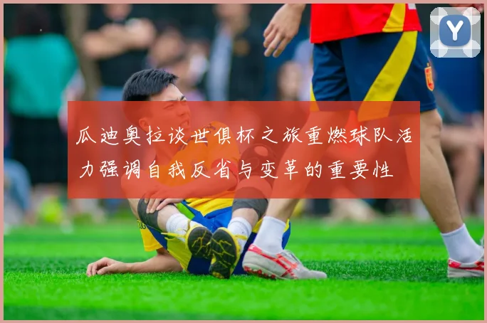 瓜迪奥拉谈世俱杯之旅重燃球队活力强调自我反省与变革的重要性