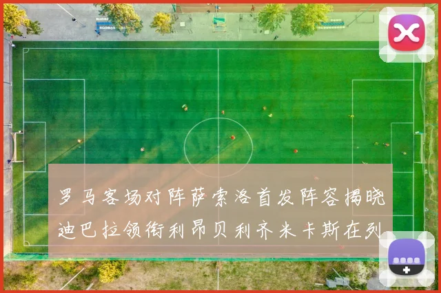 罗马客场对阵萨索洛首发阵容揭晓迪巴拉领衔利昂贝利齐米卡斯在列