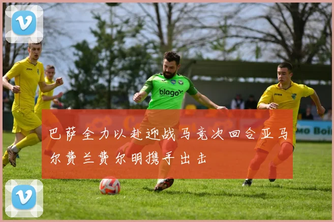 巴萨全力以赴迎战马竞次回合亚马尔费兰费尔明携手出击