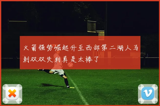火箭强势崛起升至西部第二湖人马刺双双失利真是太棒了