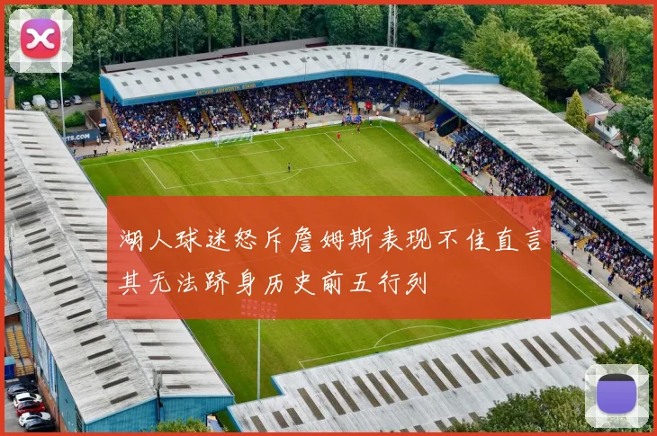 湖人球迷怒斥詹姆斯表现不佳直言其无法跻身历史前五行列