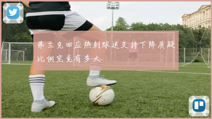 弗兰克回应热刺球迷支持下降质疑比例究竟有多大