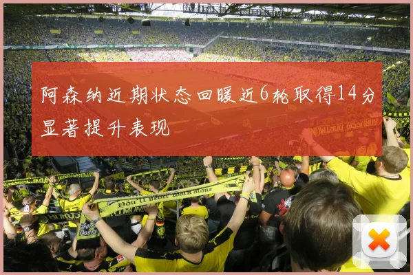 阿森纳近期状态回暖近6轮取得14分显著提升表现