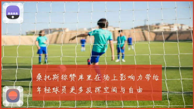 桑托斯称赞库里在场上影响力带给年轻球员更多发挥空间与自由