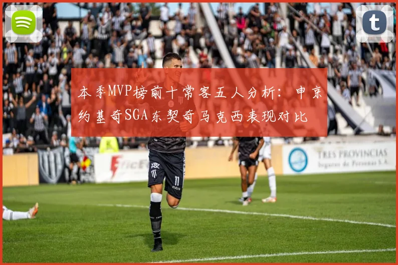 本季MVP榜前十常客五人分析：申京约基奇SGA东契奇马克西表现对比