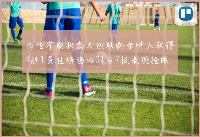 杰伦布朗状态火热助凯尔特人取得4胜1负佳绩场均31分7板表现抢眼