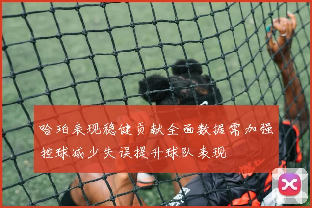 哈珀表现稳健贡献全面数据需加强控球减少失误提升球队表现