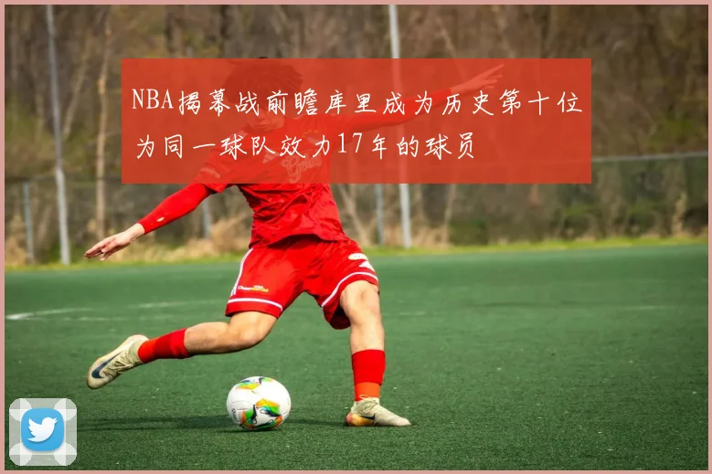 NBA揭幕战前瞻库里成为历史第十位为同一球队效力17年的球员