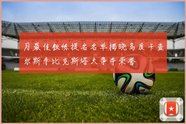月最佳教练提名名单揭晓乌度卡查尔斯李比克斯塔夫争夺荣誉