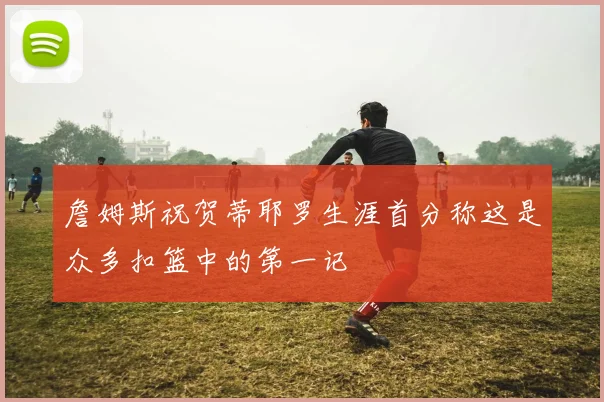 詹姆斯祝贺蒂耶罗生涯首分称这是众多扣篮中的第一记