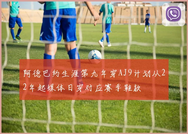 阿德巴约生涯第九年穿AJ9计划从22年起媒体日穿对应赛季鞋款
