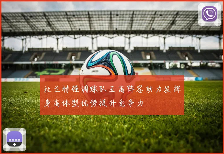 杜兰特强调球队五高阵容助力发挥身高体型优势提升竞争力