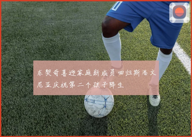 东契奇喜迎家庭新成员回归斯洛文尼亚庆祝第二个孩子降生