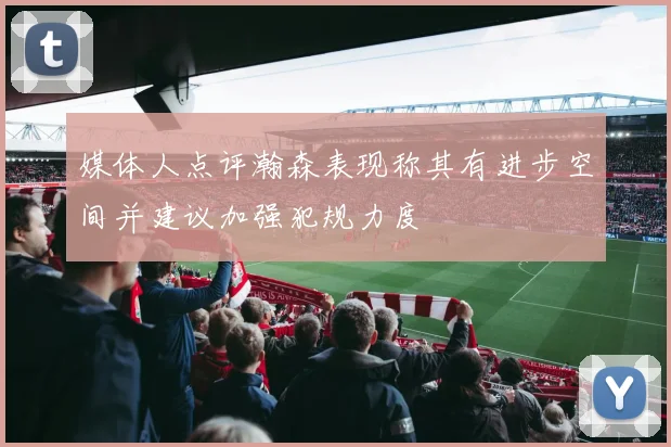 媒体人点评瀚森表现称其有进步空间并建议加强犯规力度